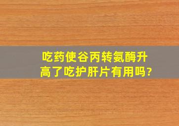 吃药使谷丙转氨酶升高了吃护肝片有用吗?