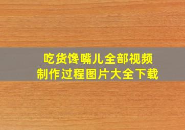 吃货馋嘴儿全部视频制作过程图片大全下载