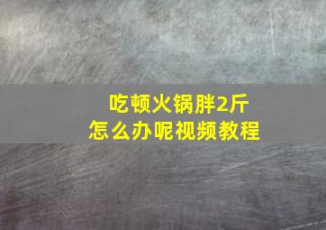 吃顿火锅胖2斤怎么办呢视频教程