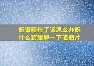 吃饭噎住了该怎么办吃什么药缓解一下呢图片