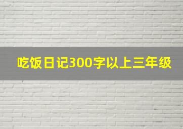 吃饭日记300字以上三年级