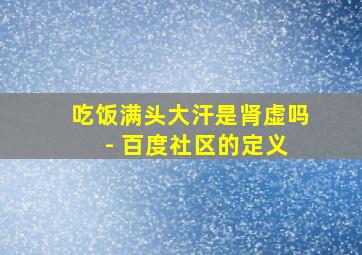 吃饭满头大汗是肾虚吗 - 百度社区的定义