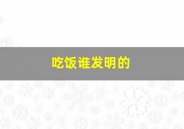 吃饭谁发明的