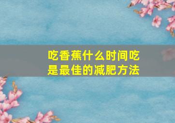 吃香蕉什么时间吃是最佳的减肥方法