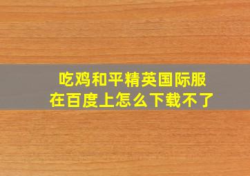 吃鸡和平精英国际服在百度上怎么下载不了