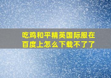 吃鸡和平精英国际服在百度上怎么下载不了了