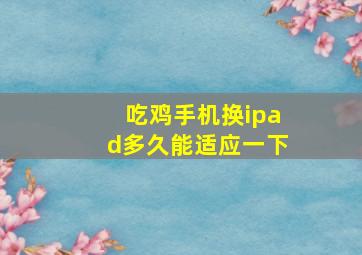 吃鸡手机换ipad多久能适应一下