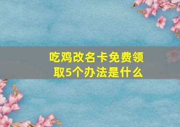 吃鸡改名卡免费领取5个办法是什么