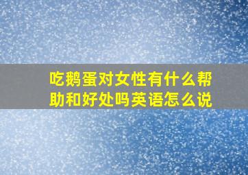 吃鹅蛋对女性有什么帮助和好处吗英语怎么说