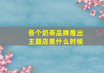 各个奶茶品牌推出主题店是什么时候