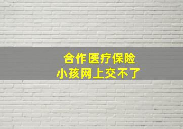 合作医疗保险小孩网上交不了