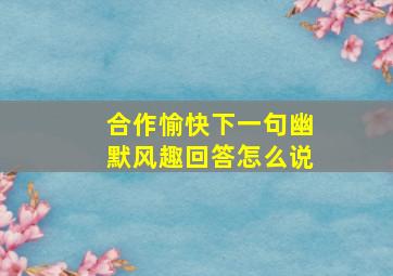 合作愉快下一句幽默风趣回答怎么说