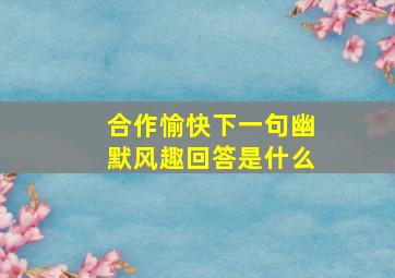 合作愉快下一句幽默风趣回答是什么