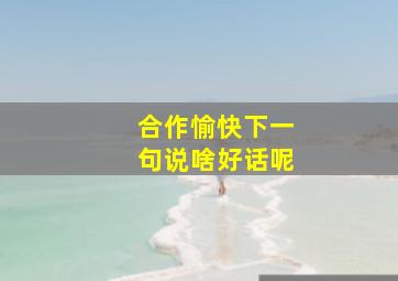 合作愉快下一句说啥好话呢