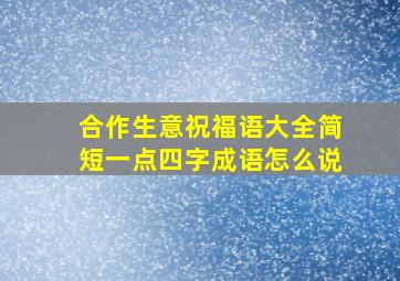 合作生意祝福语大全简短一点四字成语怎么说