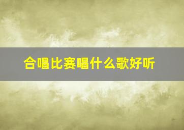 合唱比赛唱什么歌好听