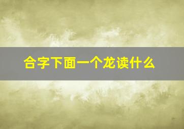 合字下面一个龙读什么