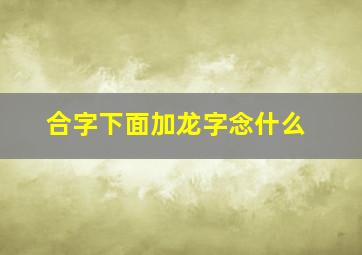 合字下面加龙字念什么