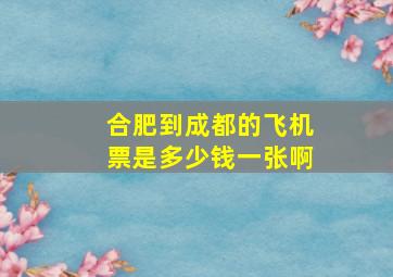 合肥到成都的飞机票是多少钱一张啊