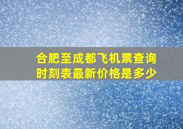 合肥至成都飞机票查询时刻表最新价格是多少