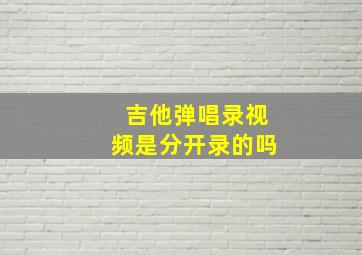 吉他弹唱录视频是分开录的吗