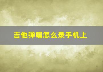 吉他弹唱怎么录手机上