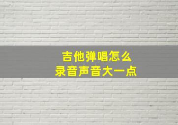 吉他弹唱怎么录音声音大一点