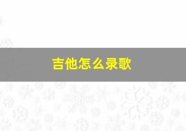 吉他怎么录歌