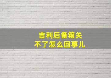 吉利后备箱关不了怎么回事儿