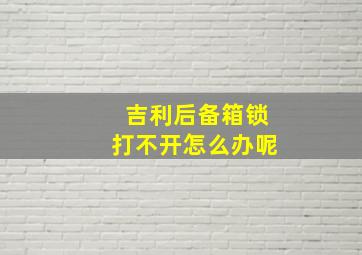 吉利后备箱锁打不开怎么办呢