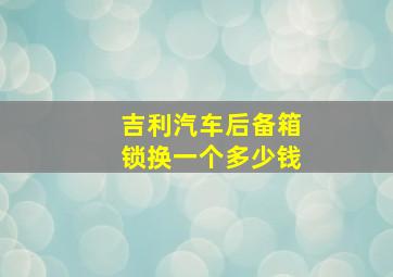 吉利汽车后备箱锁换一个多少钱