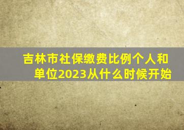 吉林市社保缴费比例个人和单位2023从什么时候开始