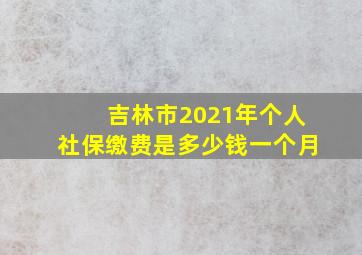 吉林市2021年个人社保缴费是多少钱一个月