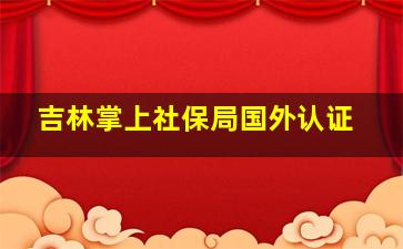 吉林掌上社保局国外认证