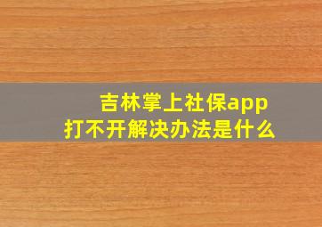 吉林掌上社保app打不开解决办法是什么