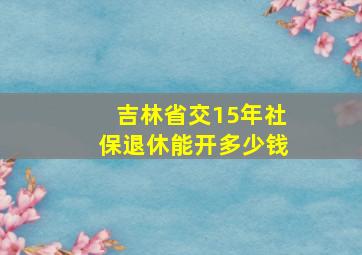 吉林省交15年社保退休能开多少钱