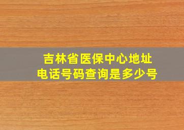 吉林省医保中心地址电话号码查询是多少号