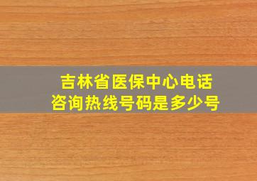 吉林省医保中心电话咨询热线号码是多少号