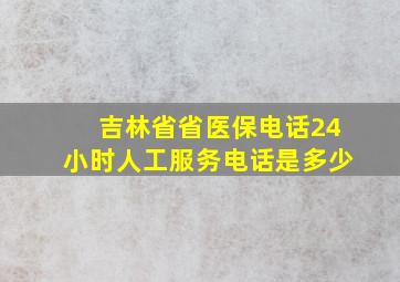 吉林省省医保电话24小时人工服务电话是多少