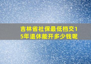 吉林省社保最低档交15年退休能开多少钱呢