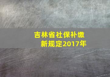 吉林省社保补缴新规定2017年