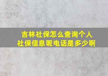 吉林社保怎么查询个人社保信息呢电话是多少啊