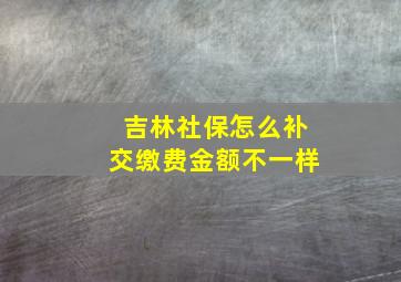 吉林社保怎么补交缴费金额不一样