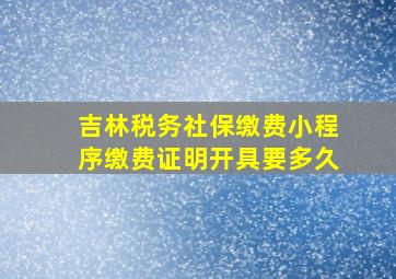 吉林税务社保缴费小程序缴费证明开具要多久