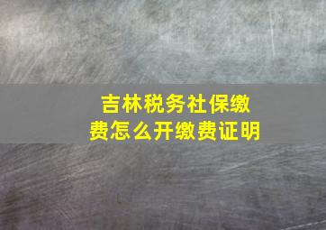 吉林税务社保缴费怎么开缴费证明