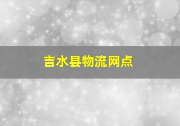 吉水县物流网点