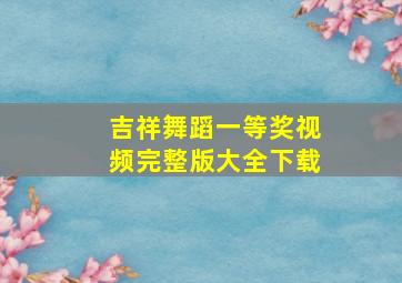 吉祥舞蹈一等奖视频完整版大全下载