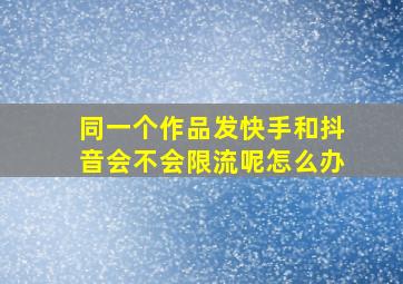 同一个作品发快手和抖音会不会限流呢怎么办