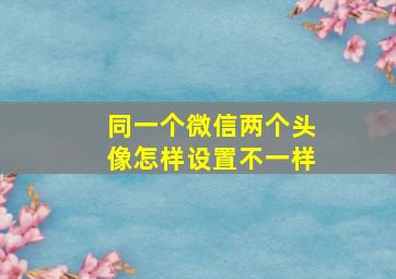 同一个微信两个头像怎样设置不一样