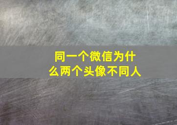 同一个微信为什么两个头像不同人